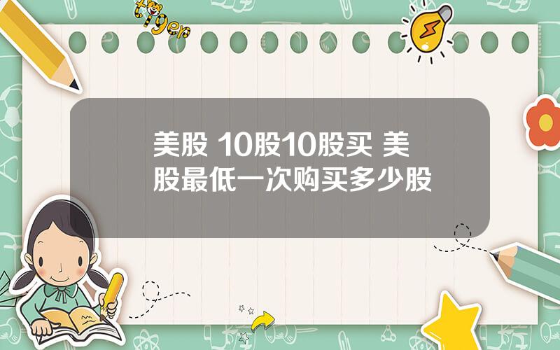 美股 10股10股买 美股最低一次购买多少股